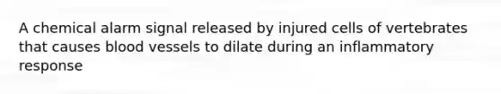 A chemical alarm signal released by injured cells of vertebrates that causes blood vessels to dilate during an inflammatory response