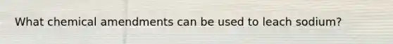 What chemical amendments can be used to leach sodium?