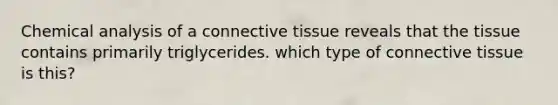 Chemical analysis of a connective tissue reveals that the tissue contains primarily triglycerides. which type of connective tissue is this?