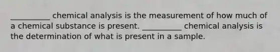 __________ chemical analysis is the measurement of how much of a chemical substance is present. __________ chemical analysis is the determination of what is present in a sample.