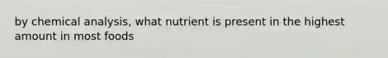 by chemical analysis, what nutrient is present in the highest amount in most foods