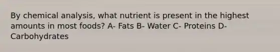 By chemical analysis, what nutrient is present in the highest amounts in most foods? A- Fats B- Water C- Proteins D- Carbohydrates