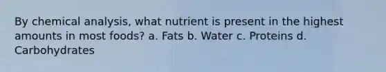 By chemical analysis, what nutrient is present in the highest amounts in most foods? a. Fats b. Water c. Proteins d. Carbohydrates