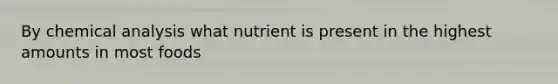 By chemical analysis what nutrient is present in the highest amounts in most foods