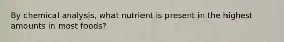 By chemical analysis, what nutrient is present in the highest amounts in most foods?​