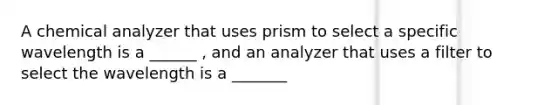 A chemical analyzer that uses prism to select a specific wavelength is a ______ , and an analyzer that uses a filter to select the wavelength is a _______