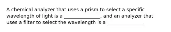 A chemical analyzer that uses a prism to select a specific wavelength of light is a _______________, and an analyzer that uses a filter to select the wavelength is a _______________.