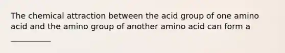 The chemical attraction between the acid group of one amino acid and the amino group of another amino acid can form a __________