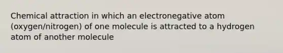 Chemical attraction in which an electronegative atom (oxygen/nitrogen) of one molecule is attracted to a hydrogen atom of another molecule