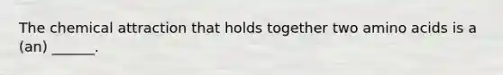 The chemical attraction that holds together two amino acids is a (an) ______.