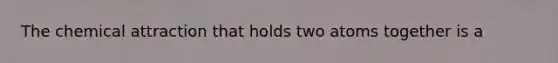 The chemical attraction that holds two atoms together is a