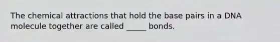 The chemical attractions that hold the base pairs in a DNA molecule together are called _____ bonds.