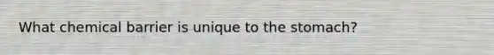 What chemical barrier is unique to the stomach?
