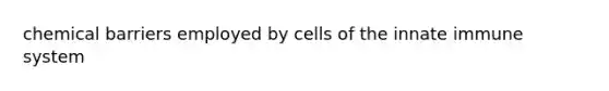 chemical barriers employed by cells of the innate immune system