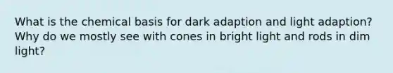 What is the chemical basis for dark adaption and light adaption? Why do we mostly see with cones in bright light and rods in dim light?