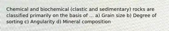 Chemical and biochemical (clastic and sedimentary) rocks are classified primarily on the basis of ... a) Grain size b) Degree of sorting c) Angularity d) Mineral composition