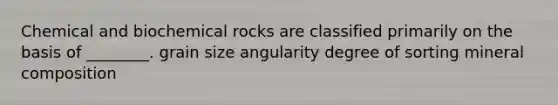 Chemical and biochemical rocks are classified primarily on the basis of ________. grain size angularity degree of sorting mineral composition