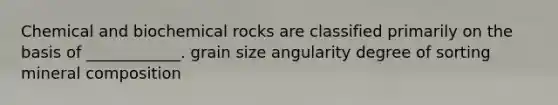 Chemical and biochemical rocks are classified primarily on the basis of ____________. grain size angularity degree of sorting mineral composition