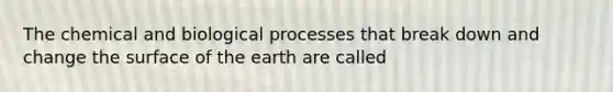 The chemical and biological processes that break down and change the surface of the earth are called