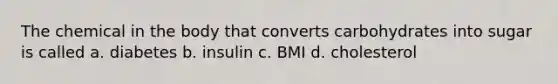 The chemical in the body that converts carbohydrates into sugar is called a. diabetes b. insulin c. BMI d. cholesterol