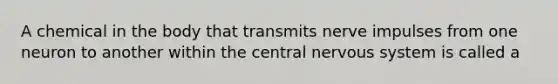 A chemical in the body that transmits nerve impulses from one neuron to another within the central nervous system is called a