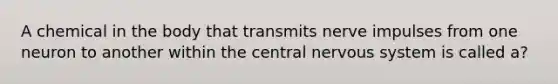 A chemical in the body that transmits nerve impulses from one neuron to another within the central nervous system is called a?