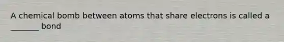 A chemical bomb between atoms that share electrons is called a _______ bond