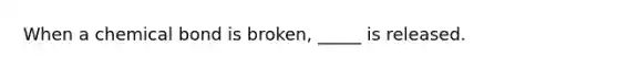 When a chemical bond is broken, _____ is released.