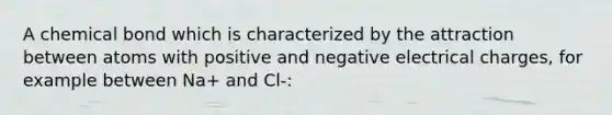 A chemical bond which is characterized by the attraction between atoms with positive and negative electrical charges, for example between Na+ and Cl-: