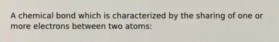 A chemical bond which is characterized by the sharing of one or more electrons between two atoms: