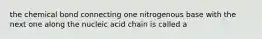 the chemical bond connecting one nitrogenous base with the next one along the nucleic acid chain is called a