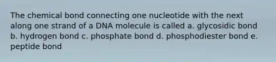 The chemical bond connecting one nucleotide with the next along one strand of a DNA molecule is called a. glycosidic bond b. hydrogen bond c. phosphate bond d. phosphodiester bond e. peptide bond