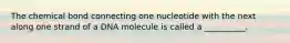 The chemical bond connecting one nucleotide with the next along one strand of a DNA molecule is called a __________.