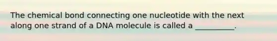 The chemical bond connecting one nucleotide with the next along one strand of a DNA molecule is called a __________.