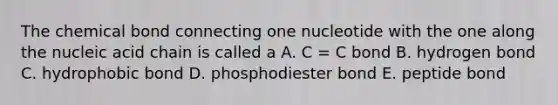 The chemical bond connecting one nucleotide with the one along the nucleic acid chain is called a A. C = C bond B. hydrogen bond C. hydrophobic bond D. phosphodiester bond E. peptide bond