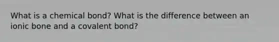 What is a chemical bond? What is the difference between an ionic bone and a covalent bond?