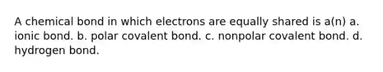 A chemical bond in which electrons are equally shared is a(n) a. ionic bond. b. polar covalent bond. c. nonpolar covalent bond. d. hydrogen bond.