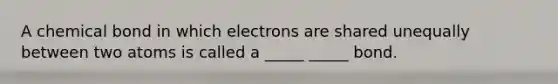 A chemical bond in which electrons are shared unequally between two atoms is called a _____ _____ bond.