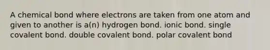 A chemical bond where electrons are taken from one atom and given to another is a(n) hydrogen bond. ionic bond. single covalent bond. double covalent bond. polar covalent bond