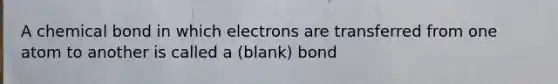 A chemical bond in which electrons are transferred from one atom to another is called a (blank) bond