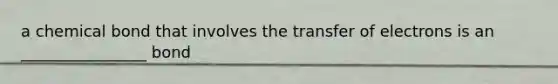 a chemical bond that involves the transfer of electrons is an ________________ bond
