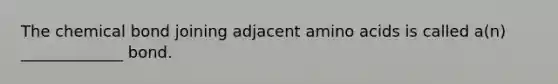 The chemical bond joining adjacent amino acids is called a(n) _____________ bond.