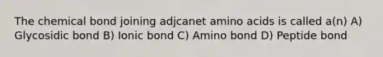 The chemical bond joining adjcanet amino acids is called a(n) A) Glycosidic bond B) Ionic bond C) Amino bond D) Peptide bond