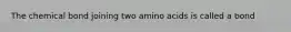 The chemical bond joining two amino acids is called a bond