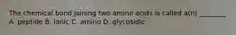 The chemical bond joining two amino acids is called a(n) ________ A. peptide B. ionic C. amino D. glycosidic