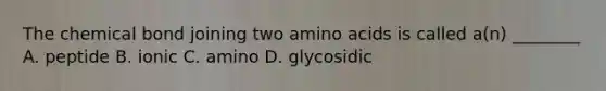 The chemical bond joining two amino acids is called a(n) ________ A. peptide B. ionic C. amino D. glycosidic