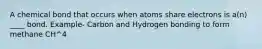 A chemical bond that occurs when atoms share electrons is a(n) ____ bond. Example- Carbon and Hydrogen bonding to form methane CH^4