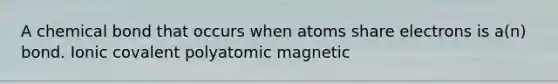 A chemical bond that occurs when atoms share electrons is a(n) bond. Ionic covalent polyatomic magnetic