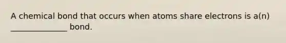 A chemical bond that occurs when atoms share electrons is a(n) ______________ bond.