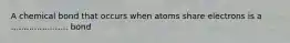 A chemical bond that occurs when atoms share electrons is a ...................... bond